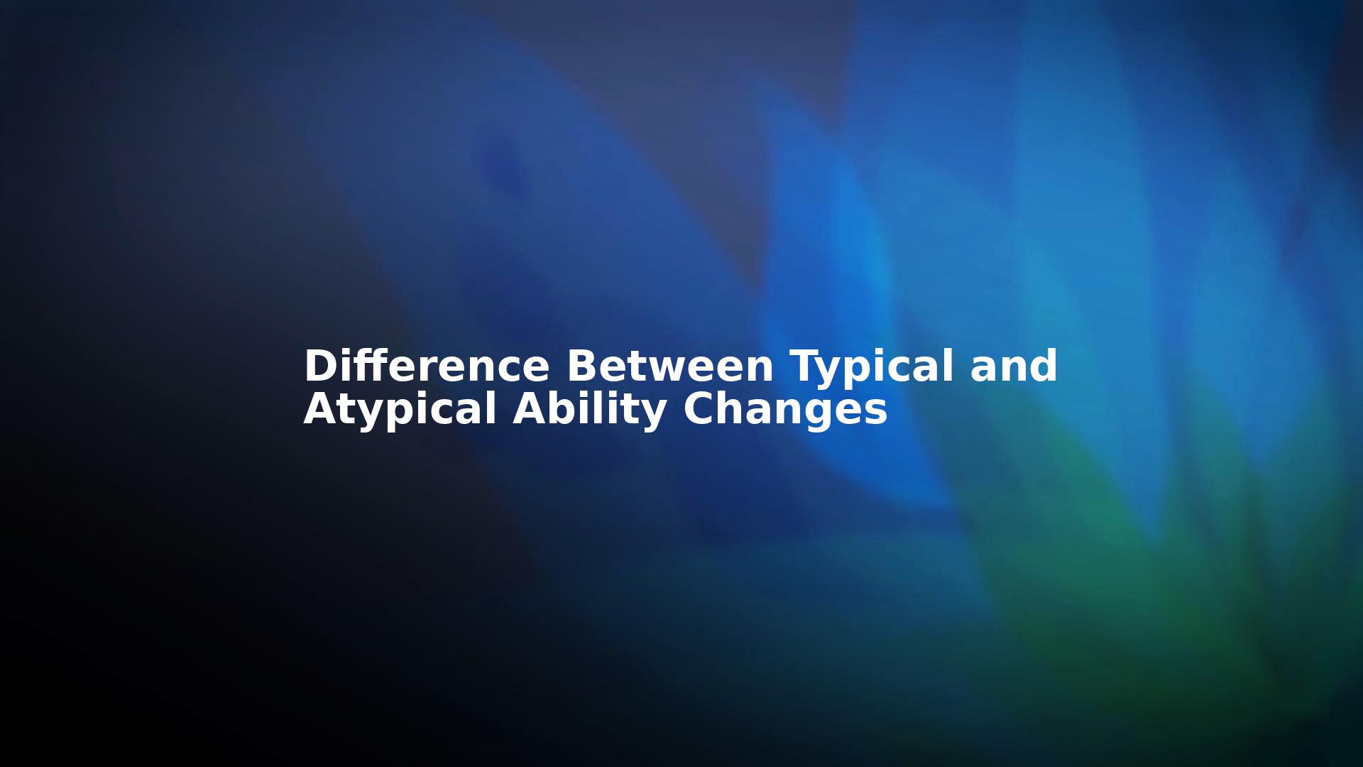 Difference Between Typical and Atypical Ability Changes